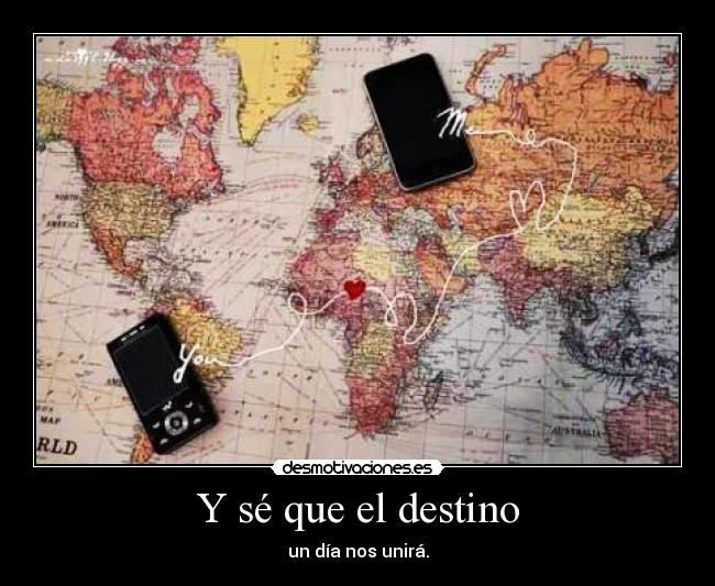 Y sé que el destino - un día nos unirá.