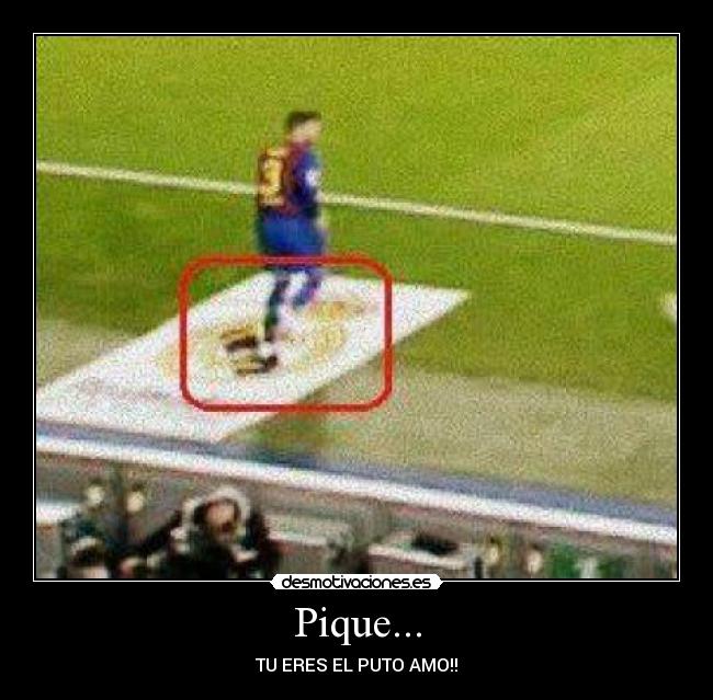 Pique... - TU ERES EL PUTO AMO!!