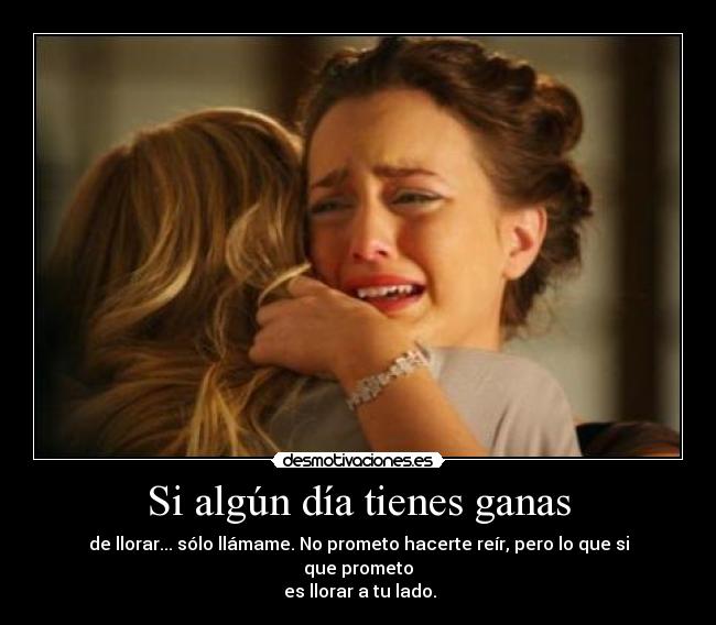 Si algún día tienes ganas - de llorar... sólo llámame. No prometo hacerte reír, pero lo que si que prometo
es llorar a tu lado.
