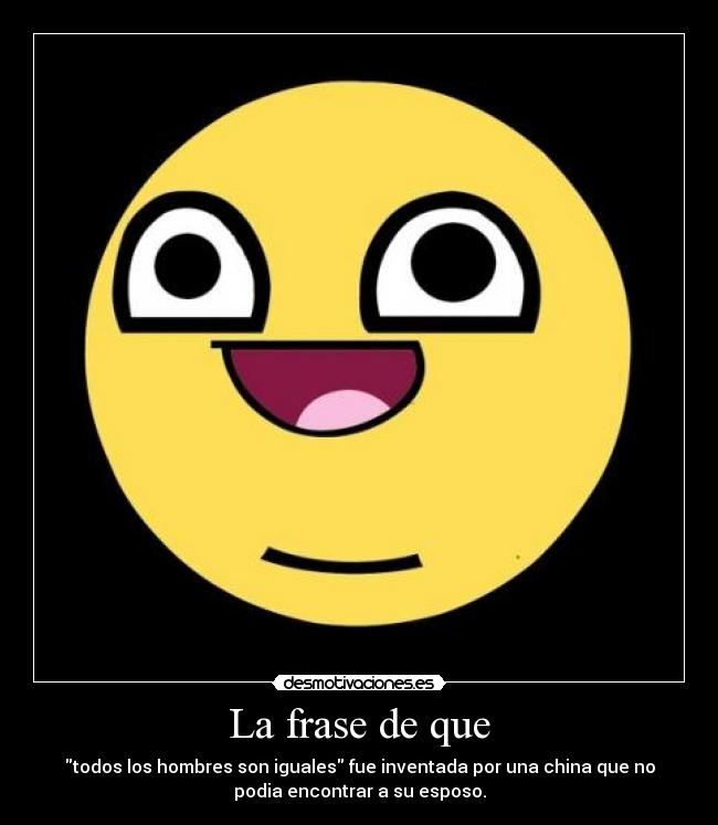 La frase de que - todos los hombres son iguales fue inventada por una china que no
podia encontrar a su esposo.