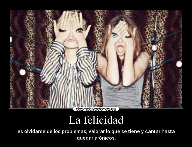 La felicidad - es olvidarse de los problemas; valorar lo que se tiene y cantar hasta quedar afónicos.