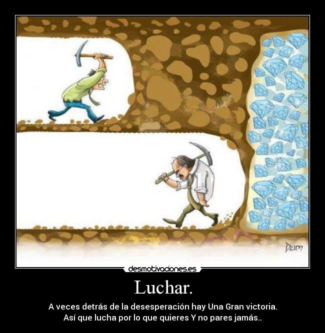 Luchar. - A veces detrás de la desesperación hay Una Gran victoria.
Así que lucha por lo que quieres Y no pares jamás..