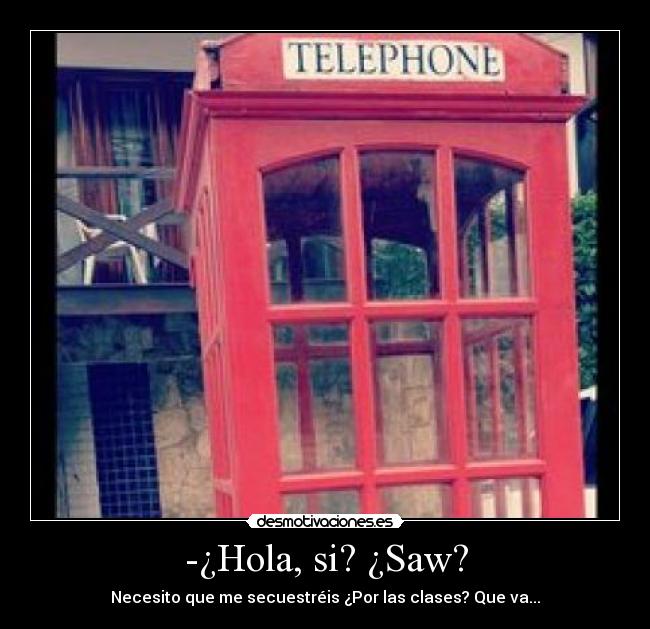 -¿Hola, si? ¿Saw? - Necesito que me secuestréis ¿Por las clases? Que va...