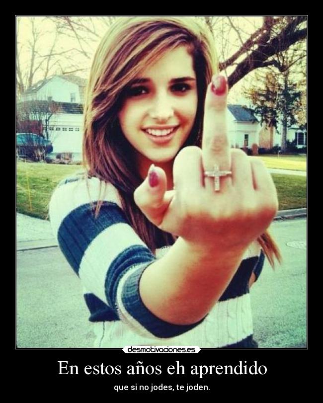 En estos años eh aprendido - que si no jodes, te joden.