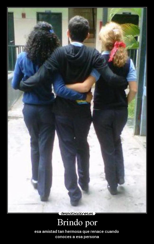 Brindo por - esa amistad tan hermosa que renace cuando
conoces a esa persona