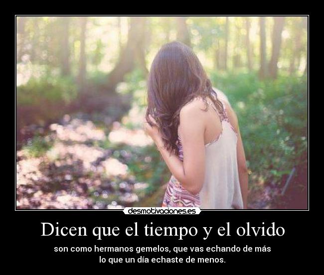 Dicen que el tiempo y el olvido - son como hermanos gemelos, que vas echando de más
lo que un día echaste de menos.