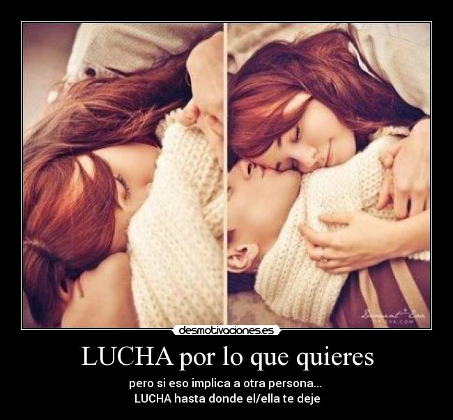 LUCHA por lo que quieres - pero si eso implica a otra persona...
LUCHA hasta donde el/ella te deje