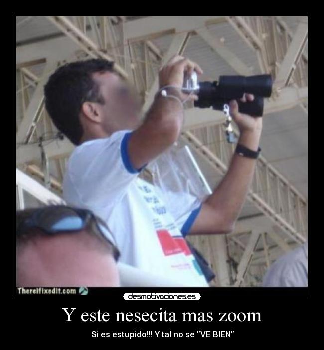 Y este nesecita mas zoom - Si es estupido!!! Y tal no se VE BIEN