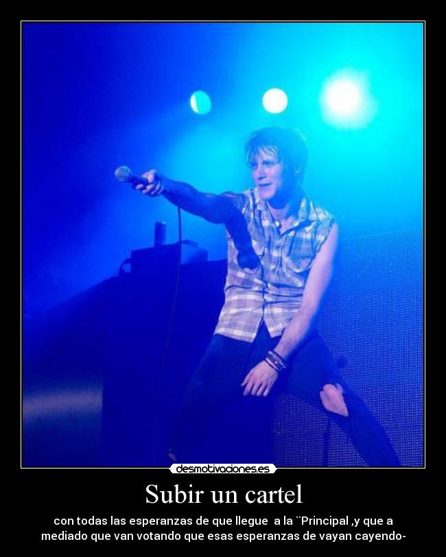 Subir un cartel - con todas las esperanzas de que llegue a la ¨Principal ,y que a
mediado que van votando que esas esperanzas de vayan cayendo-