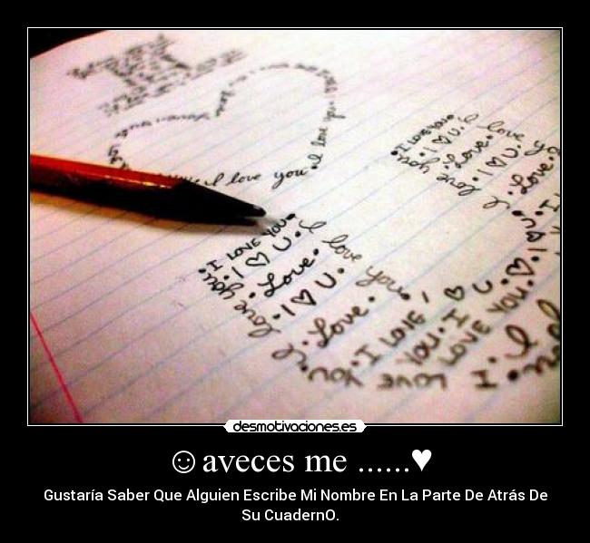 ☺aveces me ......♥ - Gustaría Saber Que Alguien Escribe Mi Nombre En La Parte De Atrás De
Su CuadernO. ☺ ♥