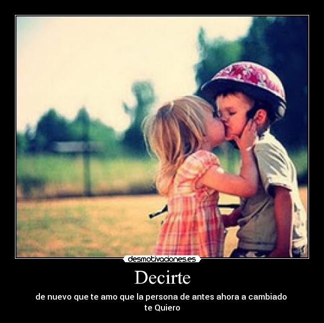 Decirte - de nuevo que te amo que la persona de antes ahora a cambiado 
te Quiero