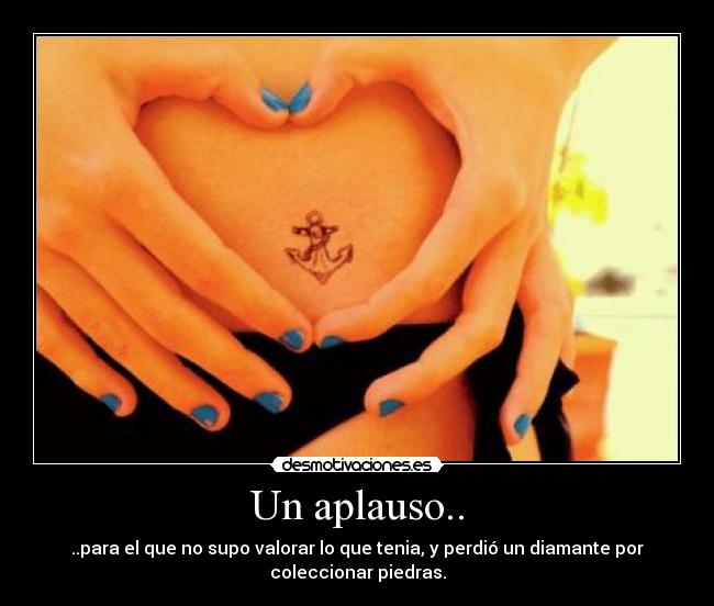 Un aplauso.. - ..para el que no supo valorar lo que tenia, y perdió un diamante por
coleccionar piedras.