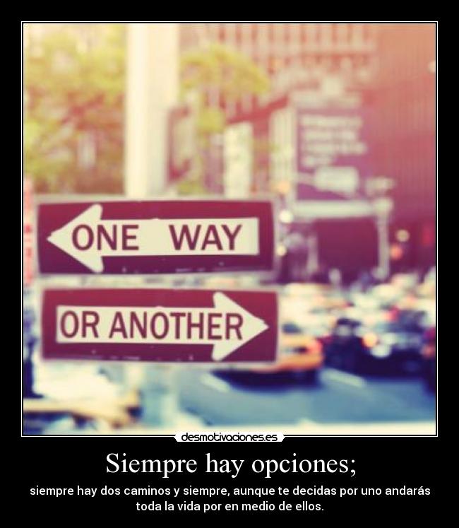Siempre hay opciones; - siempre hay dos caminos y siempre, aunque te decidas por uno andarás
toda la vida por en medio de ellos.
