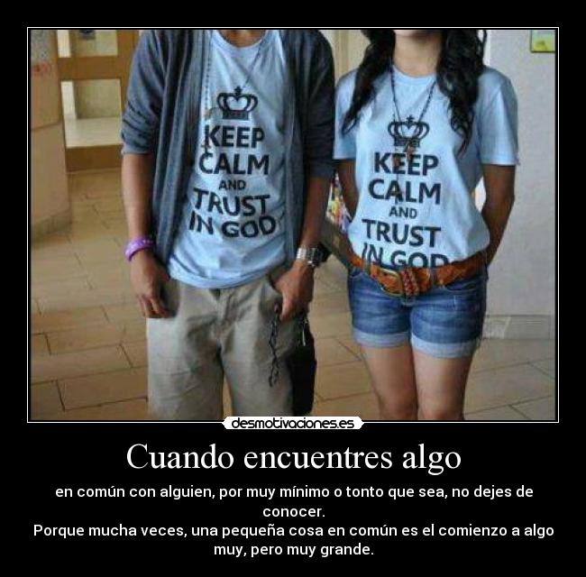Cuando encuentres algo - en común con alguien, por muy mínimo o tonto que sea, no dejes de
conocer.
Porque mucha veces, una pequeña cosa en común es el comienzo a algo
muy, pero muy grande.