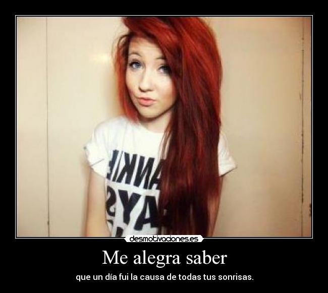 Me alegra saber - que un día fui la causa de todas tus sonrisas.