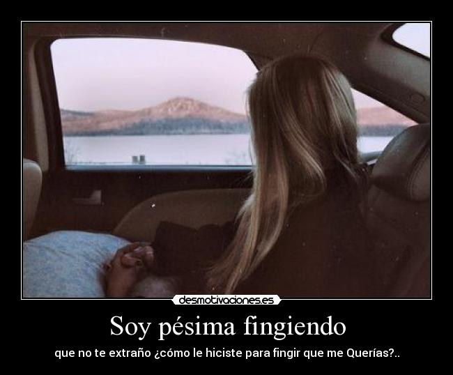 Soy pésima fingiendo - que no te extraño ¿cómo le hiciste para fingir que me Querías?..