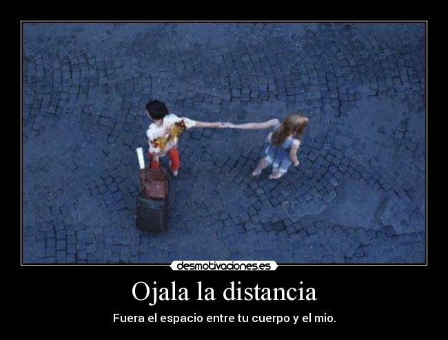 Ojala la distancia - Fuera el espacio entre tu cuerpo y el mio.