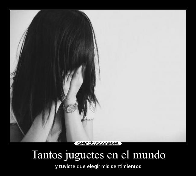 Tantos juguetes en el mundo - y tuviste que elegir mis sentimientos