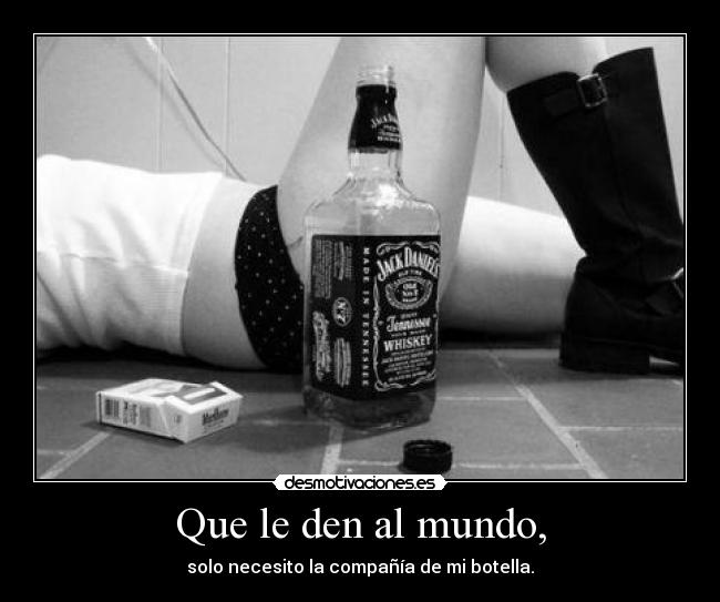 Que le den al mundo, - solo necesito la compañía de mi botella.