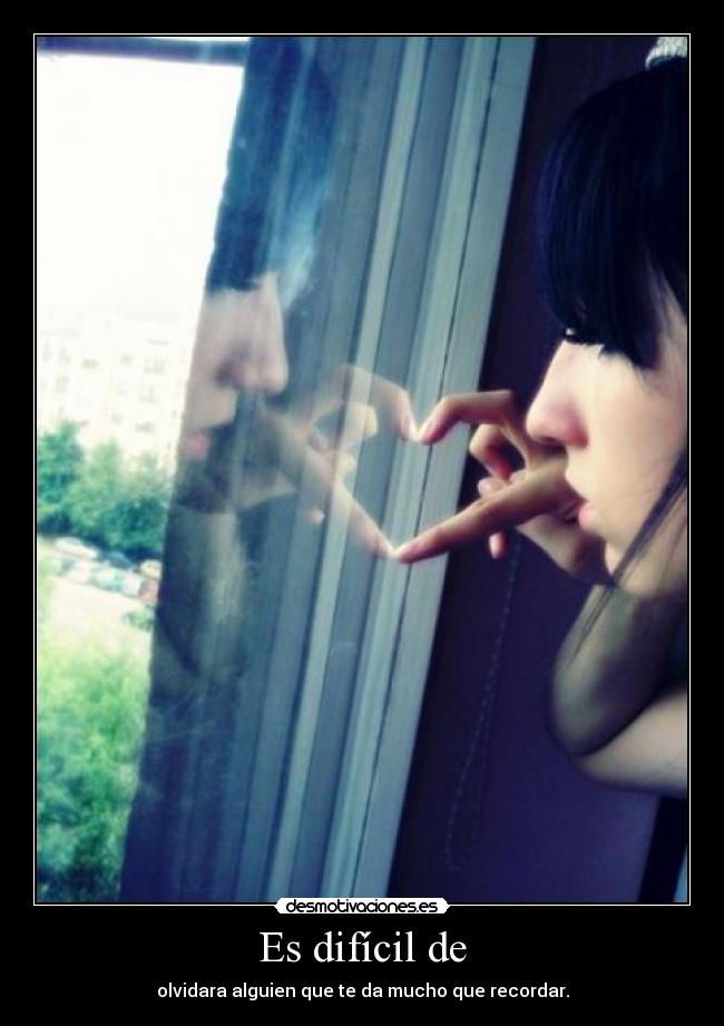 Es difícil de - olvidara alguien que te da mucho que recordar.