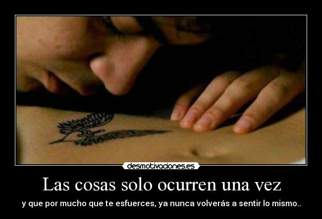 Las cosas solo ocurren una vez - y que por mucho que te esfuerces, ya nunca volverás a sentir lo mismo..