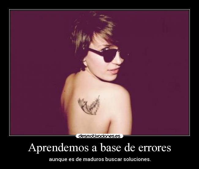 Aprendemos a base de errores - aunque es de maduros buscar soluciones.