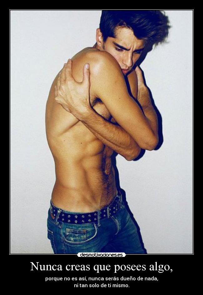 Nunca creas que posees algo, - porque no es así, nunca serás dueño de nada,
ni tan solo de ti mismo.