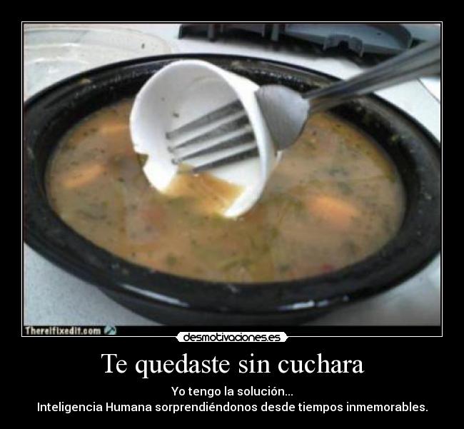 Te quedaste sin cuchara - Yo tengo la solución...
Inteligencia Humana sorprendiéndonos desde tiempos inmemorables.