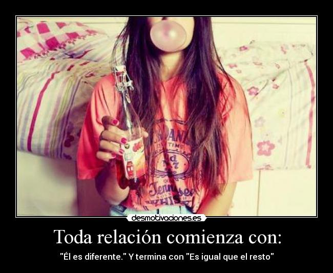 Toda relación comienza con: - Él es diferente. Y termina con Es igual que el resto