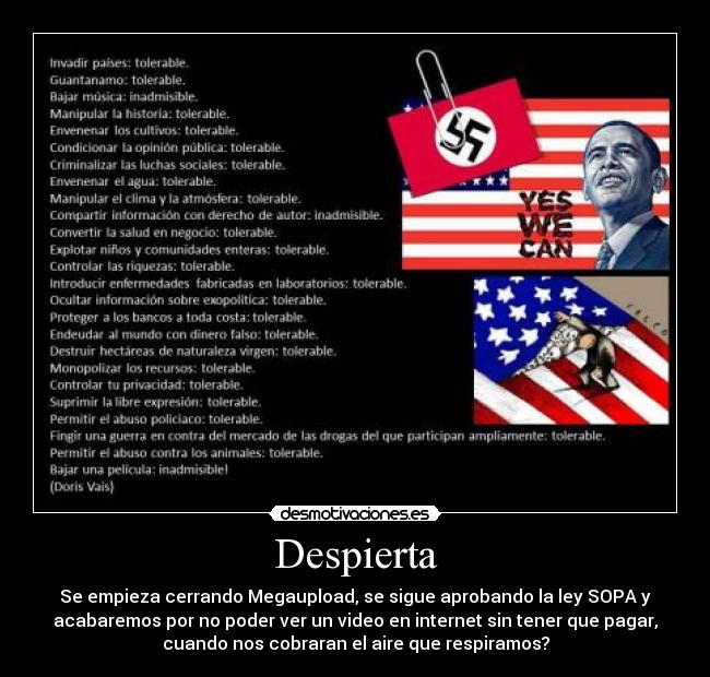 Despierta - Se empieza cerrando Megaupload, se sigue aprobando la ley SOPA y
acabaremos por no poder ver un video en internet sin tener que pagar,
cuando nos cobraran el aire que respiramos?