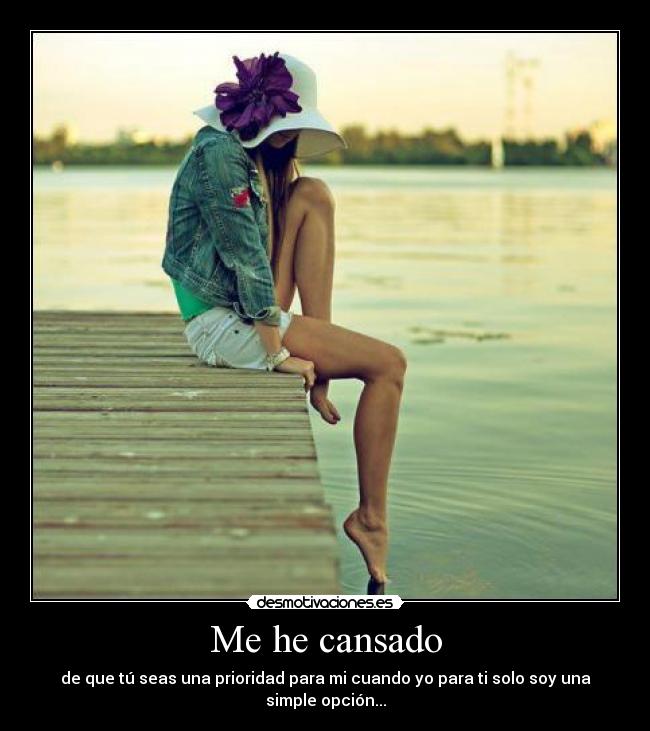 Me he cansado - de que tú seas una prioridad para mi cuando yo para ti solo soy una simple opción...
