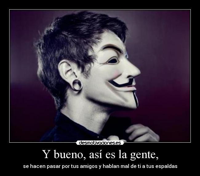 Y bueno, así es la gente, - se hacen pasar por tus amigos y hablan mal de ti a tus espaldas