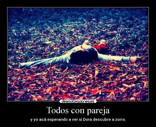 Todos con pareja - y yo acá esperando a ver si Dora descubre a zorro.