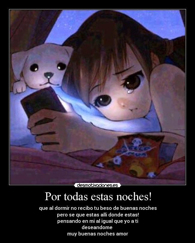 Por todas estas noches! - que al dormir no recibo tu beso de buenas noches
pero se que estas alli donde estas!
pensando en mi al igual que yo a ti
deseandome
muy buenas noches amor