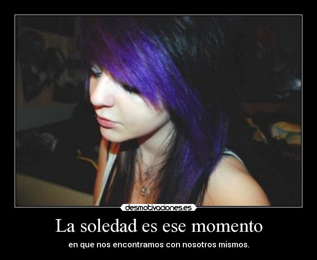 La soledad es ese momento - en que nos encontramos con nosotros mismos.