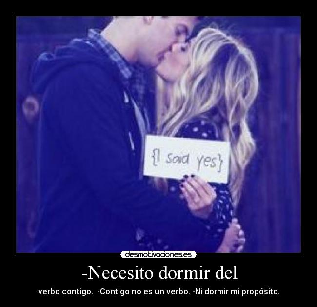 -Necesito dormir del - verbo contigo.  -Contigo no es un verbo. -Ni dormir mi propósito.