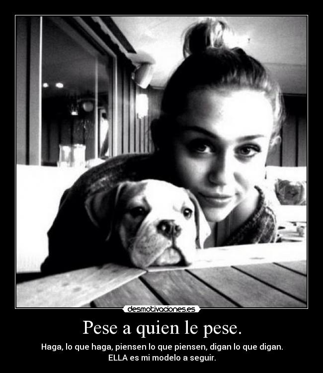 Pese a quien le pese. - Haga, lo que haga, piensen lo que piensen, digan lo que digan.
ELLA es mi modelo a seguir.