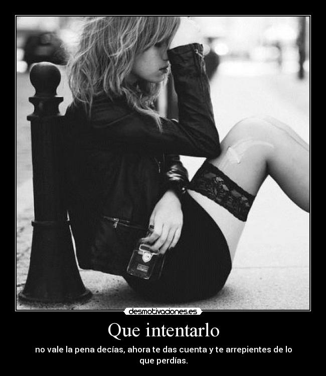 Que intentarlo - no vale la pena decías, ahora te das cuenta y te arrepientes de lo que perdías.