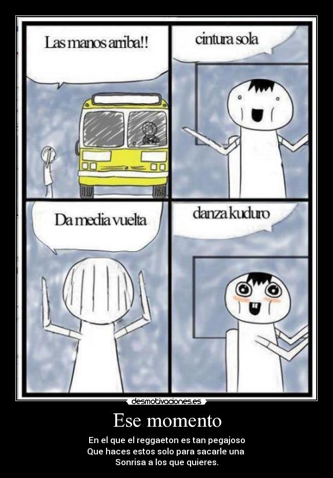 Ese momento - En el que el reggaeton es tan pegajoso
Que haces estos solo para sacarle una
Sonrisa a los que quieres.