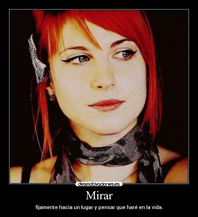 Mirar - fijamente hacia un lugar y pensar que haré en la vida.