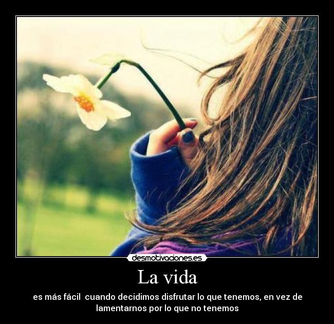 La vida - es más fácil  cuando decidimos disfrutar lo que tenemos, en vez de
lamentarnos por lo que no tenemos