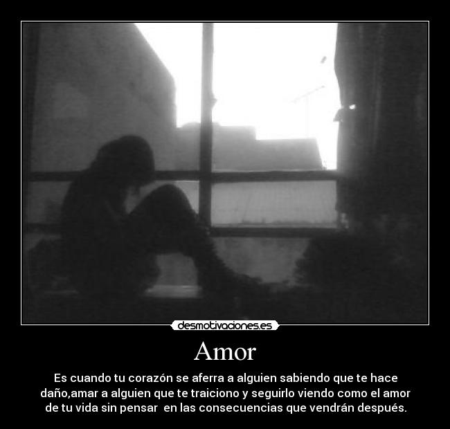 Amor - Es cuando tu corazón se aferra a alguien sabiendo que te hace
daño,amar a alguien que te traiciono y seguirlo viendo como el amor
de tu vida sin pensar en las consecuencias que vendrán después.