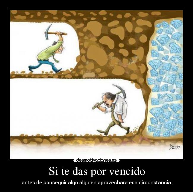 Si te das por vencido - antes de conseguir algo alguien aprovechara esa circunstancia.