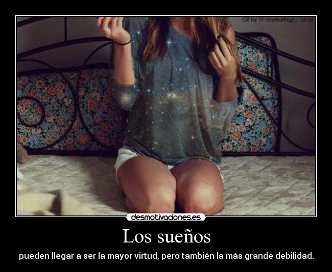 Los sueños - pueden llegar a ser la mayor virtud, pero también la más grande debilidad.