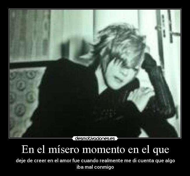 En el mísero momento en el que - deje de creer en el amor fue cuando realmente me di cuenta que algo iba mal conmigo