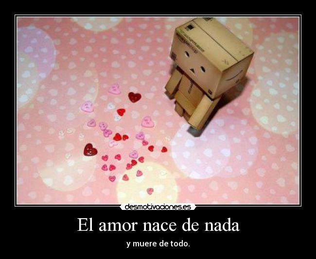 El amor nace de nada - y muere de todo.