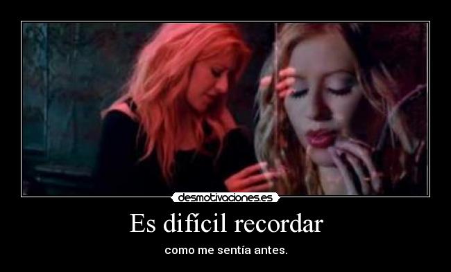 Es difícil recordar - como me sentía antes.