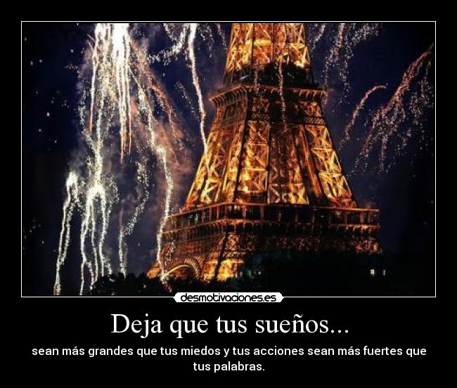Deja que tus sueños... - sean más grandes que tus miedos y tus acciones sean más fuertes que tus palabras.