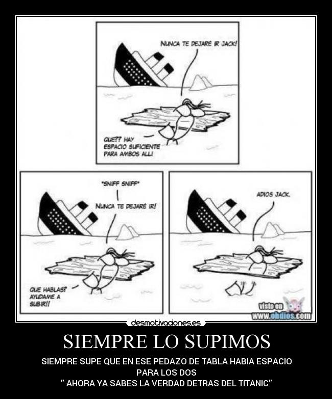 SIEMPRE LO SUPIMOS - SIEMPRE SUPE QUE EN ESE PEDAZO DE TABLA HABIA ESPACIO
PARA LOS DOS
AHORA YA SABES LA VERDAD DETRAS DEL TITANIC