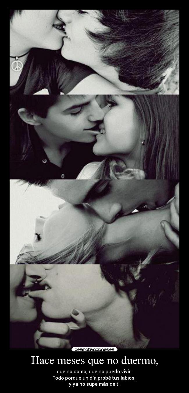 Hace meses que no duermo, - que no como, que no puedo vivir.
Todo porque un día probé tus labios,
y ya no supe más de ti.